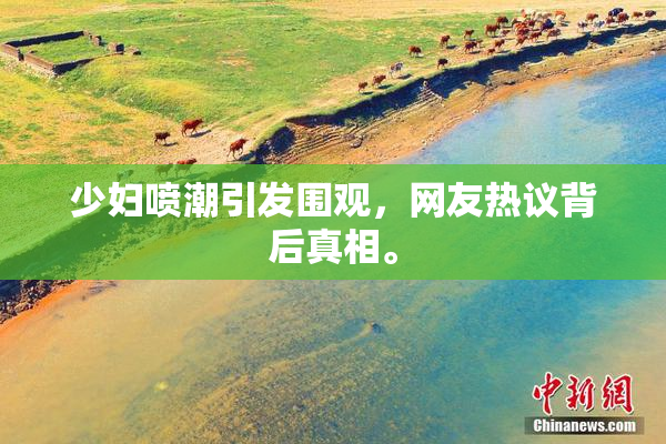 少妇喷潮引发围观，网友热议背后真相。