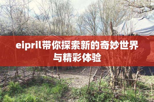 eipril带你探索新的奇妙世界与精彩体验