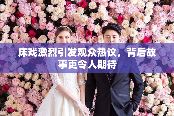 床戏激烈引发观众热议，背后故事更令人期待