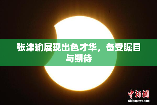 张津瑜展现出色才华，备受瞩目与期待