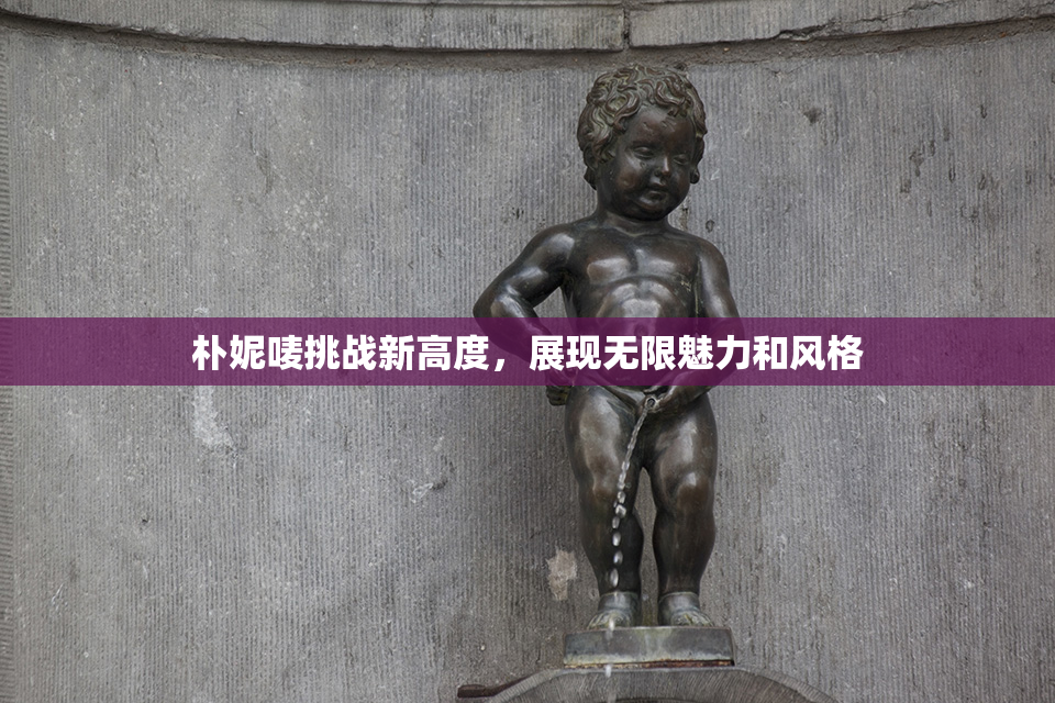 朴妮唛挑战新高度，展现无限魅力和风格