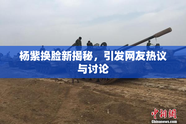 杨紫换脸新揭秘，引发网友热议与讨论