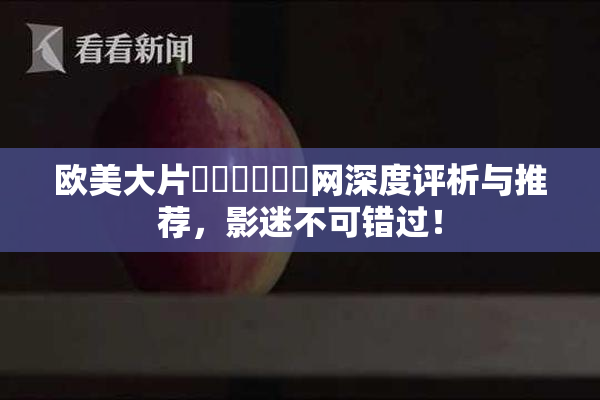 欧美大片❌‌❌‌❌‌网深度评析与推荐，影迷不可错过！