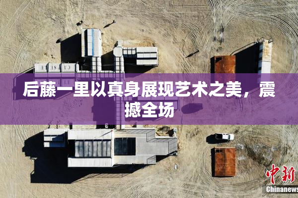 后藤一里以真身展现艺术之美，震撼全场