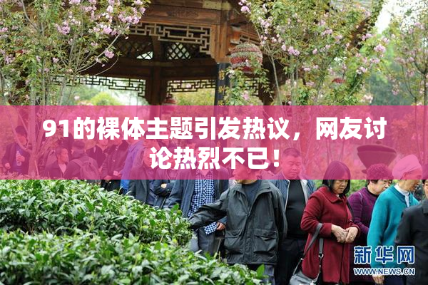 91的裸体主题引发热议，网友讨论热烈不已！