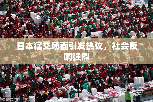 日本猛交场面引发热议，社会反响强烈