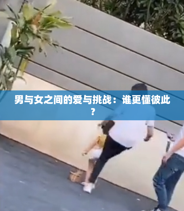 男与女之间的爱与挑战：谁更懂彼此？