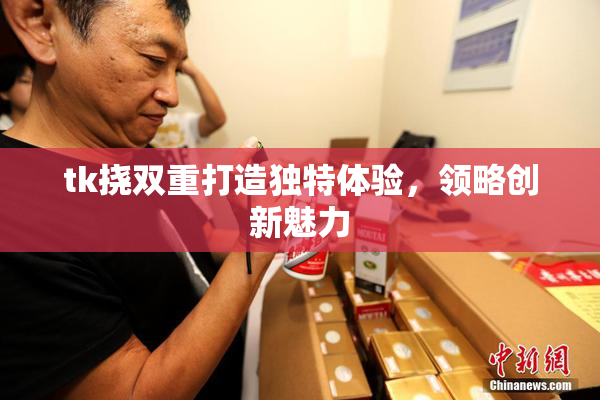 tk挠双重打造独特体验，领略创新魅力