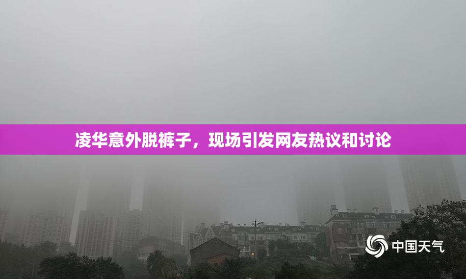 凌华意外脱裤子，现场引发网友热议和讨论