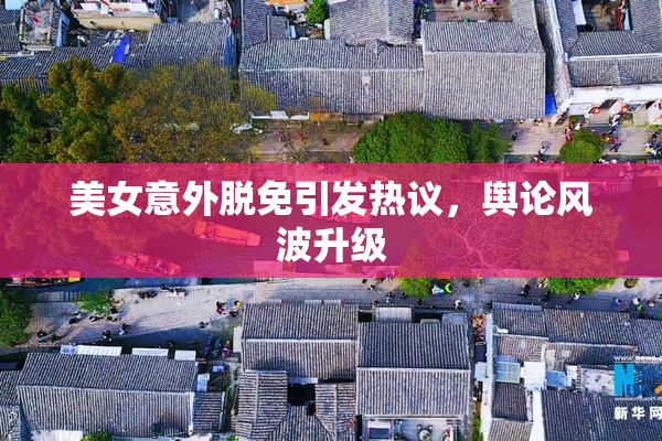 美女意外脱免引发热议，舆论风波升级