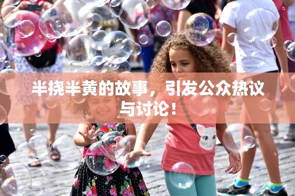 半挠半黄的故事，引发公众热议与讨论！
