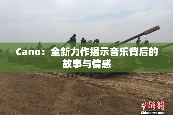 Cano：全新力作揭示音乐背后的故事与情感