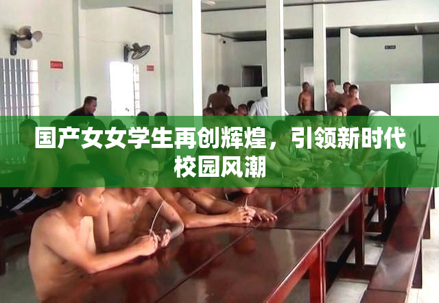 国产女女学生再创辉煌，引领新时代校园风潮