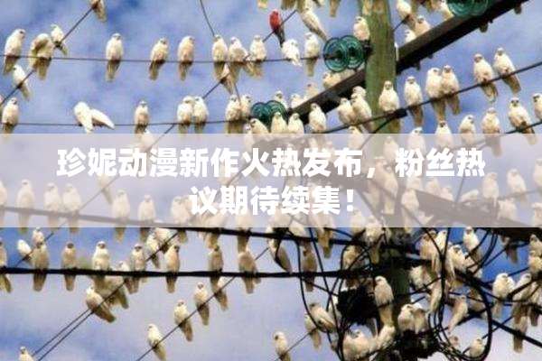 珍妮动漫新作火热发布，粉丝热议期待续集！