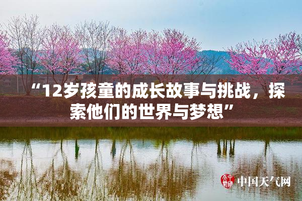 “12岁孩童的成长故事与挑战，探索他们的世界与梦想”
