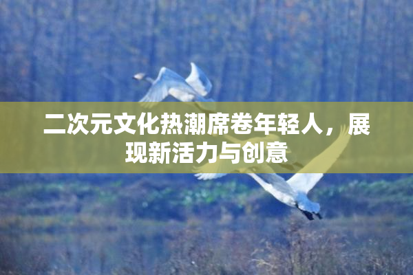 二次元文化热潮席卷年轻人，展现新活力与创意