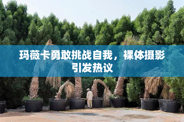 玛薇卡勇敢挑战自我，裸体摄影引发热议