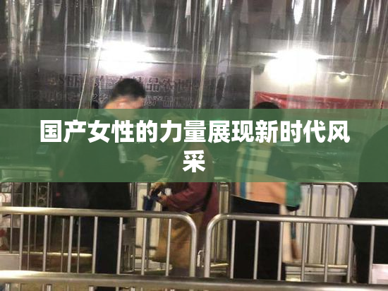 国产女性的力量展现新时代风采