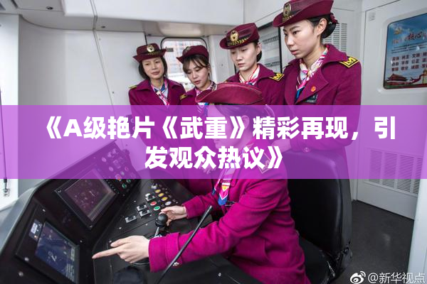 《A级艳片《武重》精彩再现，引发观众热议》