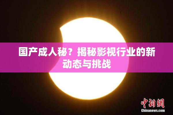 国产成人秘？揭秘影视行业的新动态与挑战