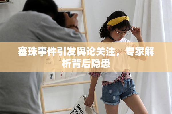 塞珠事件引发舆论关注，专家解析背后隐患