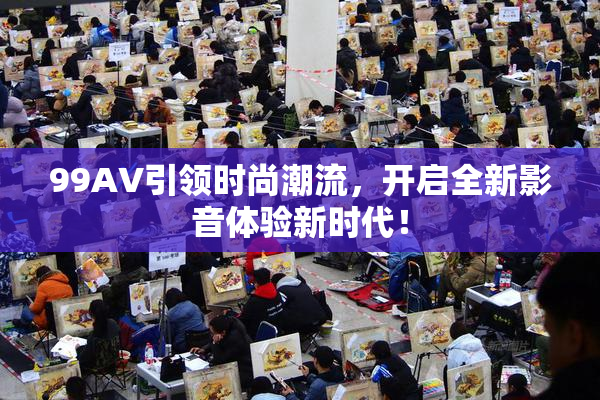 99AV引领时尚潮流，开启全新影音体验新时代！
