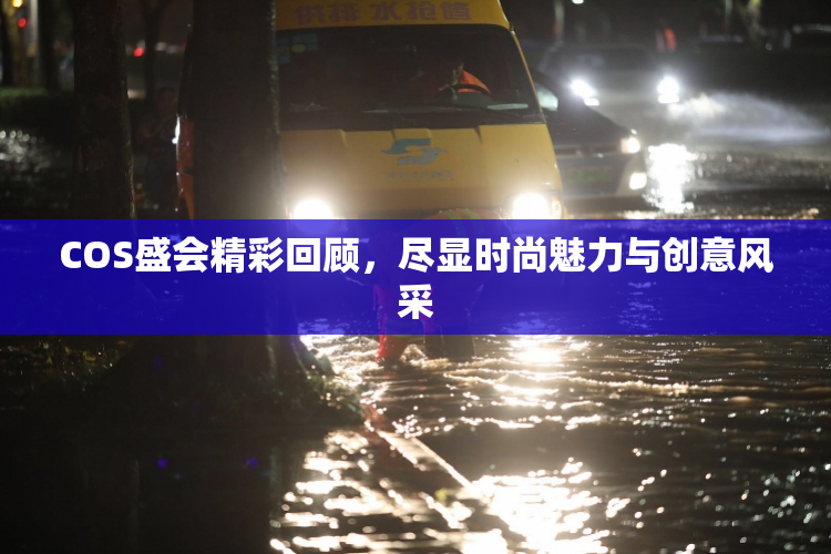 COS盛会精彩回顾，尽显时尚魅力与创意风采