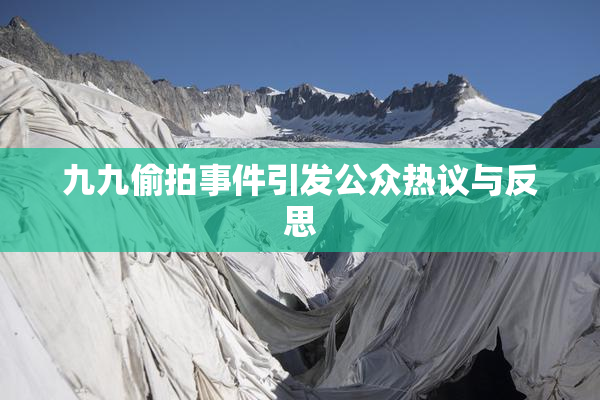 九九偷拍事件引发公众热议与反思