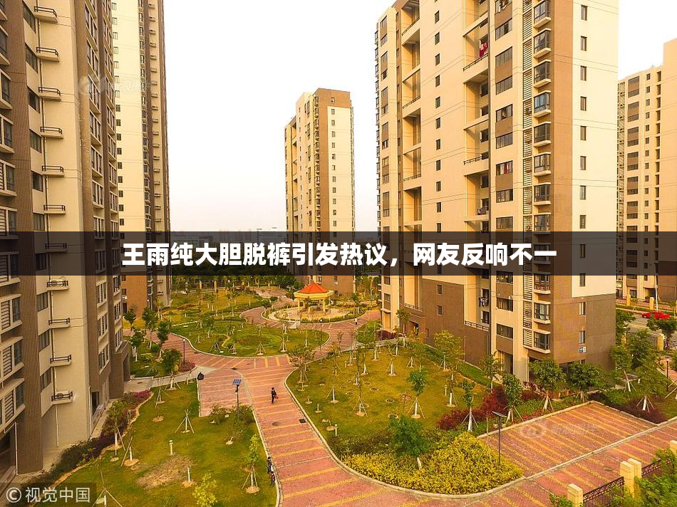 王雨纯大胆脱裤引发热议，网友反响不一