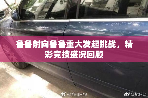鲁鲁射向鲁鲁重大发起挑战，精彩竞技盛况回顾
