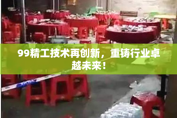 99精工技术再创新，重铸行业卓越未来！