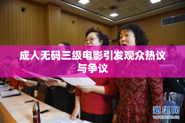 成人无码三级电影引发观众热议与争议