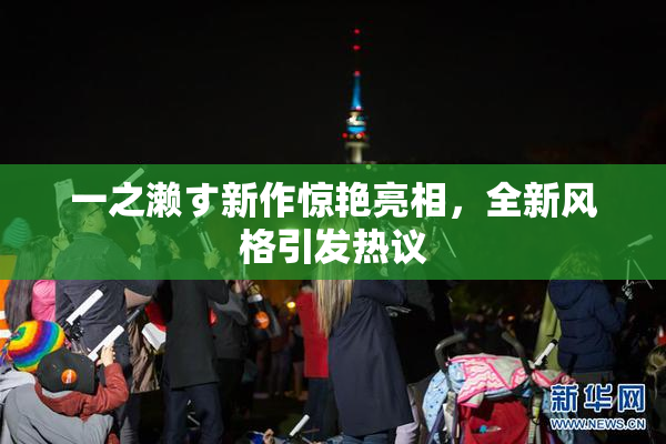 一之濑す新作惊艳亮相，全新风格引发热议