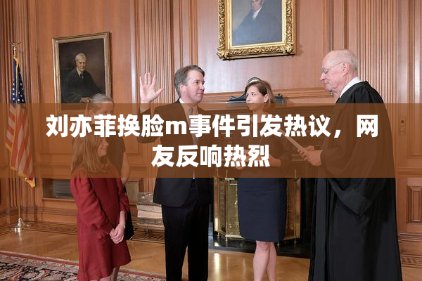 刘亦菲换脸m事件引发热议，网友反响热烈