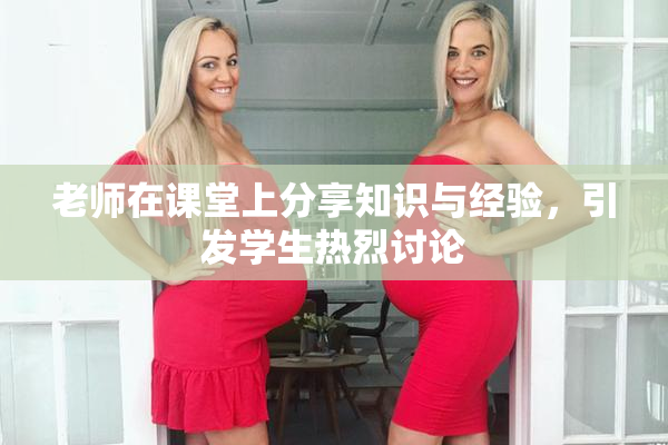 老师在课堂上分享知识与经验，引发学生热烈讨论