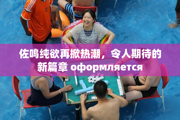 佐鸣纯欲再掀热潮，令人期待的新篇章 оформляется
