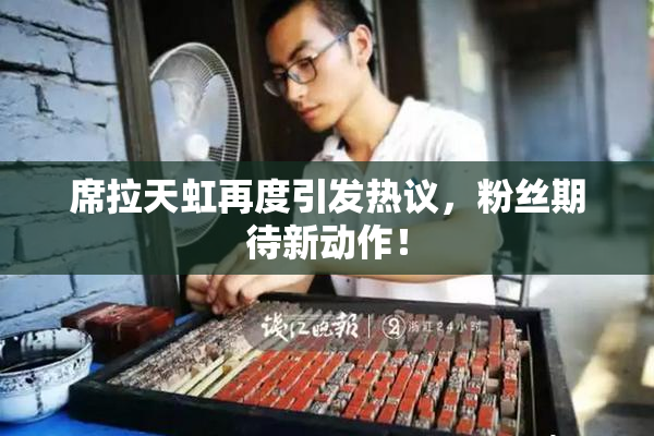 席拉天虹再度引发热议，粉丝期待新动作！