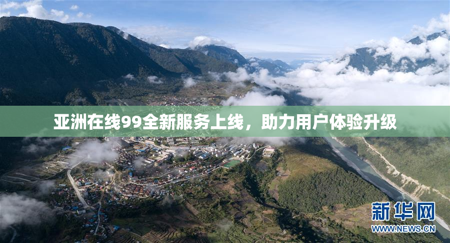 亚洲在线99全新服务上线，助力用户体验升级