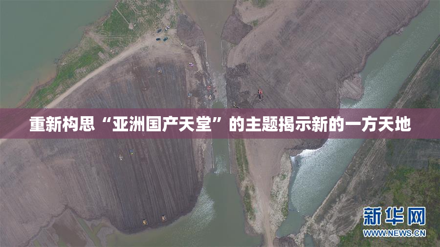 重新构思“亚洲国产天堂”的主题揭示新的一方天地