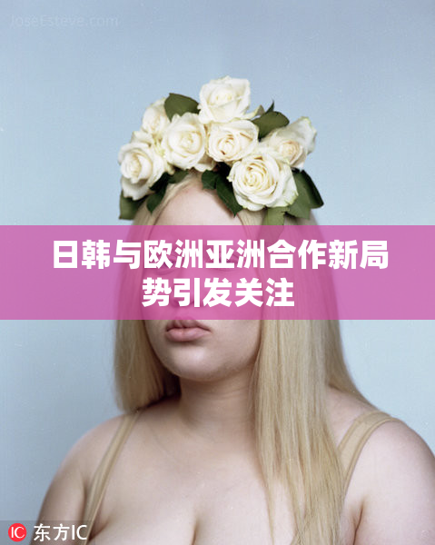 日韩与欧洲亚洲合作新局势引发关注