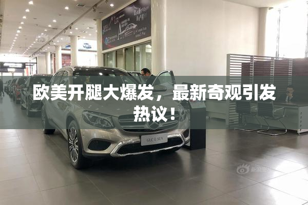 欧美开腿大爆发，最新奇观引发热议！