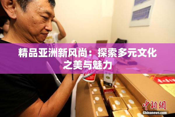 精品亚洲新风尚：探索多元文化之美与魅力