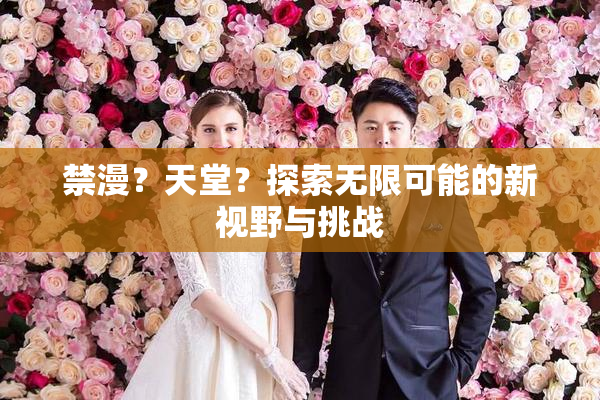 禁漫？天堂？探索无限可能的新视野与挑战