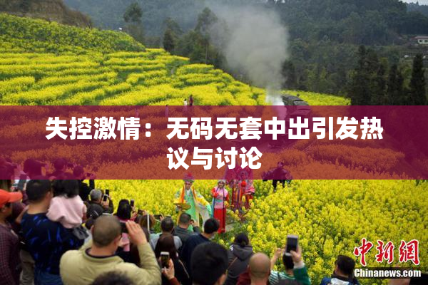 失控激情：无码无套中出引发热议与讨论