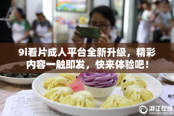 9i看片成人平台全新升级，精彩内容一触即发，快来体验吧！