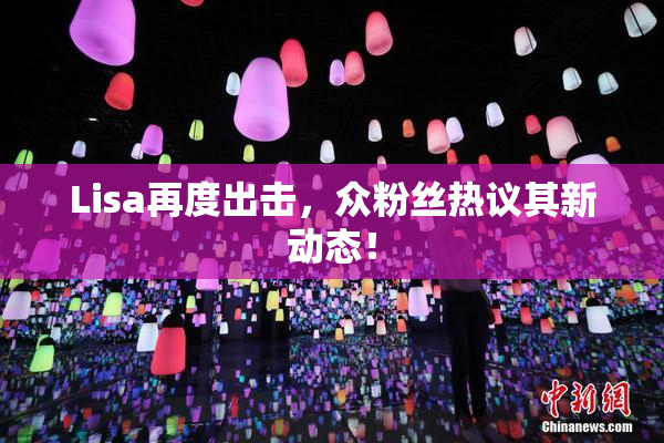 Lisa再度出击，众粉丝热议其新动态！