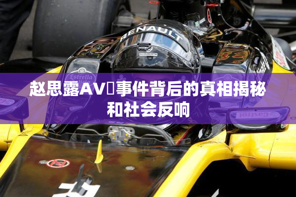 赵思露AV婬事件背后的真相揭秘和社会反响