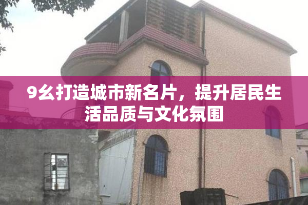 9幺打造城市新名片，提升居民生活品质与文化氛围