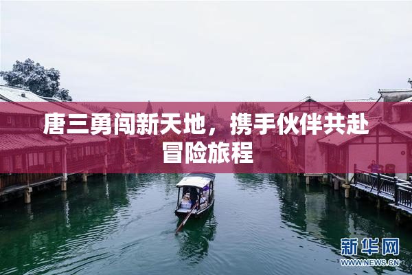 唐三勇闯新天地，携手伙伴共赴冒险旅程