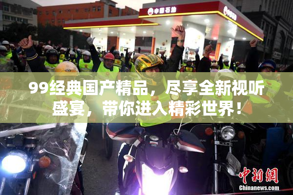 99经典国产精品，尽享全新视听盛宴，带你进入精彩世界！